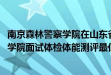 南京森林警察學院在山東省的面試（山東2021南京森林警察學院面試體檢體能測評最低分數(shù)線）