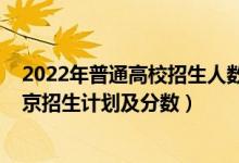 2022年普通高校招生人數(shù)變化（2022年全國各大高校在北京招生計劃及分數(shù)）