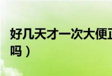 好幾天才一次大便正常嗎（幾天一次大便正常嗎）