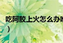 吃阿膠上火怎么辦喉嚨痛（吃阿膠上火怎么辦）