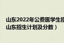 山東2022年公費(fèi)醫(yī)學(xué)生招生計(jì)劃(2022年全國(guó)各大高校在山東招生計(jì)劃及分?jǐn)?shù))