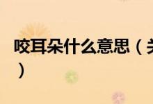 咬耳朵什么意思（關(guān)于咬耳朵什么意思的介紹）