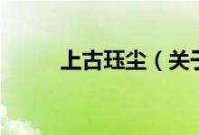上古玨塵（關(guān)于上古玨塵的介紹）