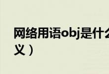 網(wǎng)絡(luò)用語obj是什么意思（網(wǎng)絡(luò)用語obj的含義）