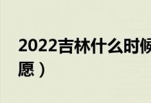 2022吉林什么時(shí)候可以填報(bào)志愿（幾號(hào)報(bào)志愿）