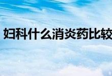 婦科什么消炎藥比較好（婦科消炎藥哪個好）