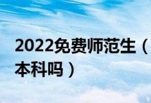 2022免費(fèi)師范生（2022高考免費(fèi)師范生只有本科嗎）