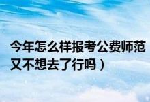 今年怎么樣報(bào)考公費(fèi)師范（2022如果填了免費(fèi)師范生的志愿又不想去了行嗎）