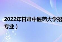 2022年甘肅中醫(yī)藥大學(xué)招生計劃及招生人數(shù)（各省都招什么專業(yè)）