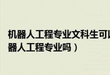 機(jī)器人工程專業(yè)文科生可以報(bào)嗎(2022年高考510分能讀機(jī)器人工程專業(yè)嗎)
