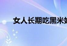 女人長期吃黑米好處（吃黑米的好處）