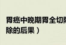 胃癌中晚期胃全切除能活幾年（胃癌把胃全切除的后果）