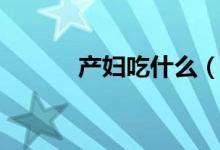 產(chǎn)婦吃什么（產(chǎn)婦喝什么湯好）