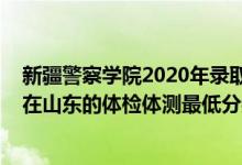 新疆警察學院2020年錄取分數(shù)線山東(2021新疆警察學院在山東的體檢體測最低分數(shù)線)