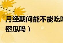 月經(jīng)期間能不能吃哈密瓜嗎（月經(jīng)期間能吃哈密瓜嗎）