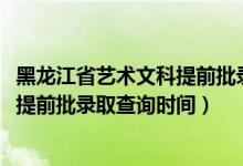 黑龍江省藝術(shù)文科提前批錄取情況(黑龍江2022高考藝術(shù)類提前批錄取查詢時間)
