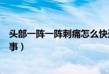 頭部一陣一陣刺痛怎么快速止痛（頭部一陣一陣刺痛怎么回事）