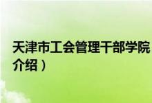 天津市工會管理干部學(xué)院（關(guān)于天津市工會管理干部學(xué)院的介紹）