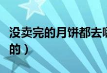 沒(méi)賣(mài)完的月餅都去哪了（沒(méi)賣(mài)完的月餅都去哪的）