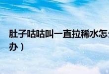肚子咕咕叫一直拉稀水怎么辦(肚子咕咕叫一直拉稀水怎么辦)