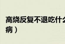 高燒反復(fù)不退吃什么藥（反復(fù)高燒不退是什么?。?class=