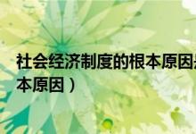 社會經(jīng)濟(jì)制度的根本原因是什么（什么是社會經(jīng)濟(jì)制度的根本原因）