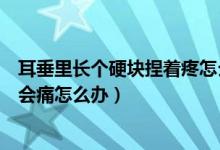 耳垂里長個硬塊捏著疼怎么回事（左耳耳垂里有硬塊捏起來會痛怎么辦）