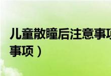 兒童散瞳后注意事項(xiàng)是什么（兒童散瞳后注意事項(xiàng)）