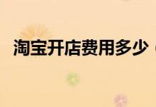 淘寶開店費用多少（開淘寶店有什么要求）