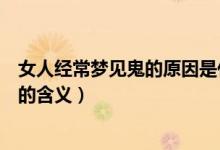 女人經(jīng)常夢(mèng)見(jiàn)鬼的原因是什么有什么寓意（女人經(jīng)常夢(mèng)見(jiàn)鬼的含義）