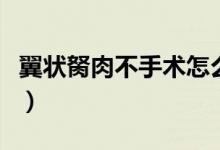 翼狀胬肉不手術(shù)怎么治（翼狀胬肉用什么眼藥）