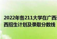 2022年各211大學(xué)在廣西錄取多少人（2022年211大學(xué)在廣西招生計劃及錄取分?jǐn)?shù)線）