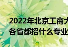 2022年北京工商大學招生計劃及招生人數(shù)（各省都招什么專業(yè)）