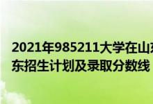 2021年985211大學在山東錄取分數(shù)（2022年211大學在山東招生計劃及錄取分數(shù)線）