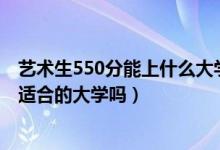 藝術(shù)生550分能上什么大學(xué)（2022高考美術(shù)生550分以上有適合的大學(xué)嗎）