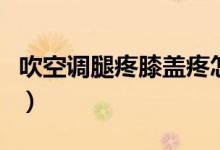 吹空調(diào)腿疼膝蓋疼怎么辦（吹空調(diào)腿疼怎么辦）
