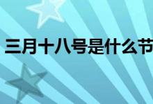 三月十八號(hào)是什么節(jié)日（竟然還有這個(gè)節(jié)日）