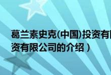 葛蘭素史克(中國(guó))投資有限公司（關(guān)于葛蘭素史克(中國(guó))投資有限公司的介紹）