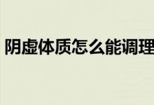 陰虛體質(zhì)怎么能調(diào)理好（陰虛體質(zhì)怎么調(diào)養(yǎng)）