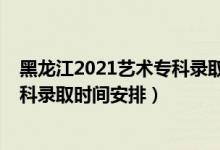 黑龍江2021藝術(shù)?？其浫r間（2022黑龍江高考藝術(shù)類專科錄取時間安排）