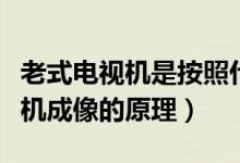 老式電視機是按照什么原理成像的（老式電視機成像的原理）