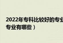 2022年專科比較好的專業(yè)有哪些（2022大學(xué)就業(yè)前景好的專業(yè)有哪些）