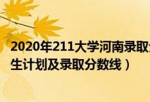 2020年211大學(xué)河南錄取分?jǐn)?shù)線（2022年211大學(xué)在河南招生計(jì)劃及錄取分?jǐn)?shù)線）