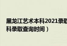 黑龍江藝術(shù)本科2021錄取查詢（黑龍江2022高考藝術(shù)類?？其浫〔樵儠r間）