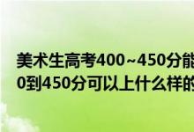 美術(shù)生高考400~450分能上哪所大學(xué)（2022高考美術(shù)生350到450分可以上什么樣的大學(xué)）
