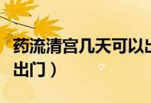 藥流清宮幾天可以出門才合適（藥流幾天可以出門）