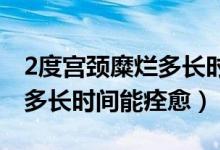 2度宮頸糜爛多長時間能治好（宮頸二度糜爛多長時間能痊愈）