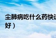 塵肺病吃什么藥快速治療（塵肺病吃什么食物好）