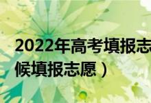2022年高考填報志愿時間（2022高考什么時候填報志愿）