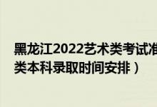 黑龍江2022藝術(shù)類考試準(zhǔn)考證打印（2022黑龍江高考藝術(shù)類本科錄取時(shí)間安排）